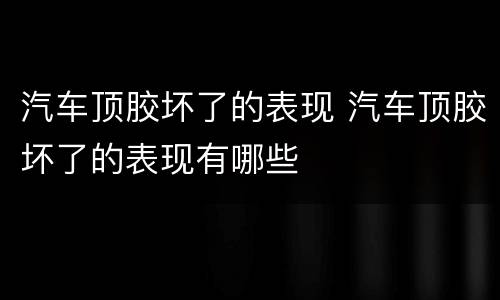 汽车顶胶坏了的表现 汽车顶胶坏了的表现有哪些