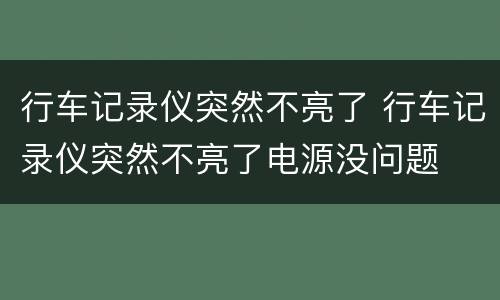 行车记录仪突然不亮了 行车记录仪突然不亮了电源没问题