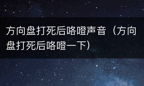 方向盘打死后咯噔声音（方向盘打死后咯噔一下）
