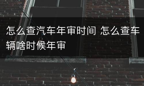 怎么查汽车年审时间 怎么查车辆啥时候年审