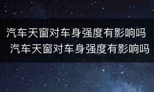 汽车天窗对车身强度有影响吗 汽车天窗对车身强度有影响吗知乎