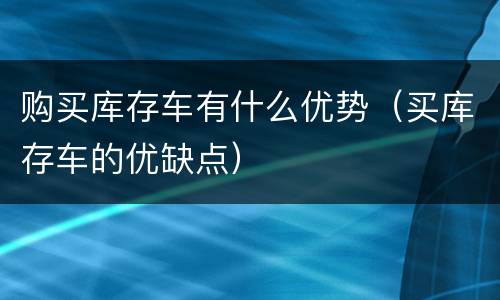 购买库存车有什么优势（买库存车的优缺点）