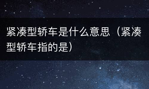 紧凑型轿车是什么意思（紧凑型轿车指的是）