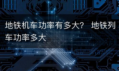 地铁机车功率有多大？ 地铁列车功率多大
