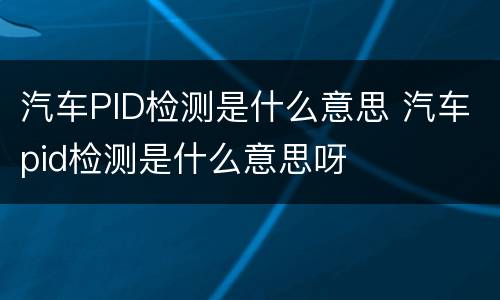 汽车PID检测是什么意思 汽车pid检测是什么意思呀