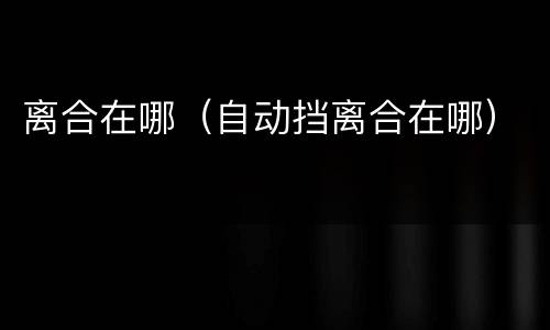 离合在哪（自动挡离合在哪）