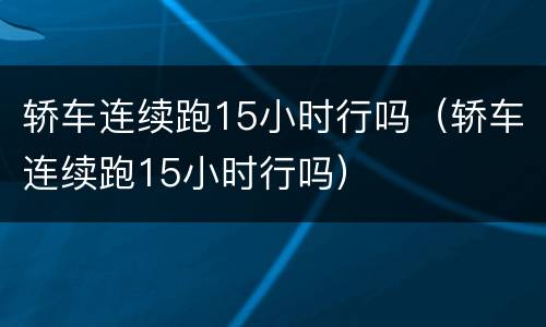 轿车连续跑15小时行吗（轿车连续跑15小时行吗）
