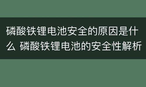 磷酸铁锂电池安全的原因是什么 磷酸铁锂电池的安全性解析