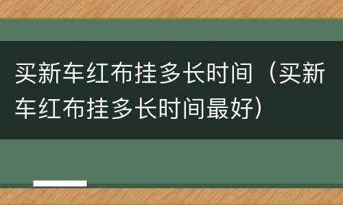 买新车红布挂多长时间（买新车红布挂多长时间最好）