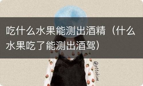 吃什么水果能测出酒精（什么水果吃了能测出酒驾）