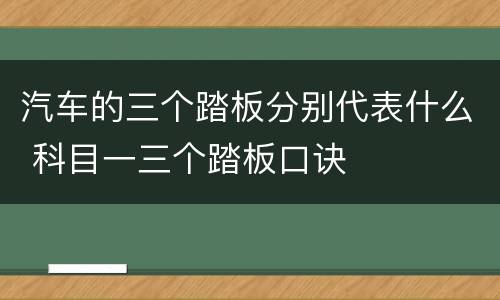 汽车的三个踏板分别代表什么 科目一三个踏板口诀