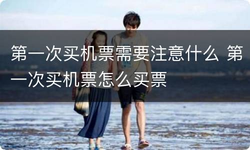 第一次买机票需要注意什么 第一次买机票怎么买票
