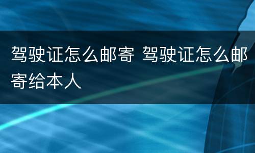 驾驶证怎么邮寄 驾驶证怎么邮寄给本人