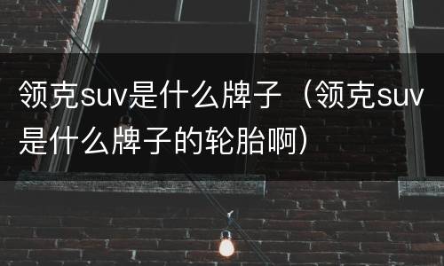 领克suv是什么牌子（领克suv是什么牌子的轮胎啊）