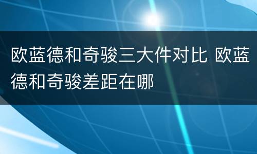 欧蓝德和奇骏三大件对比 欧蓝德和奇骏差距在哪