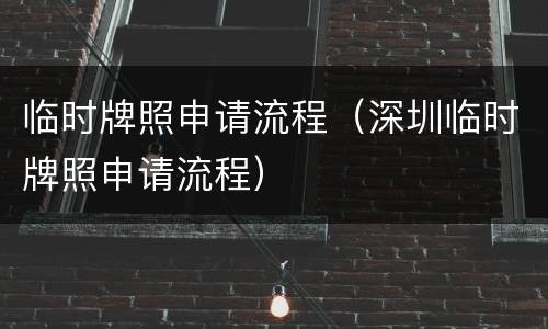 临时牌照申请流程（深圳临时牌照申请流程）