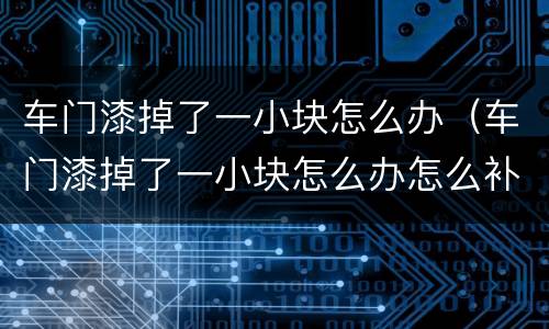 车门漆掉了一小块怎么办（车门漆掉了一小块怎么办怎么补漆快）