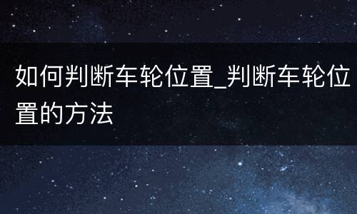 如何判断车轮位置_判断车轮位置的方法