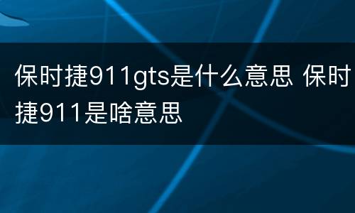 保时捷911gts是什么意思 保时捷911是啥意思