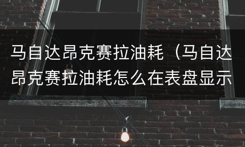 马自达昂克赛拉油耗（马自达昂克赛拉油耗怎么在表盘显示）
