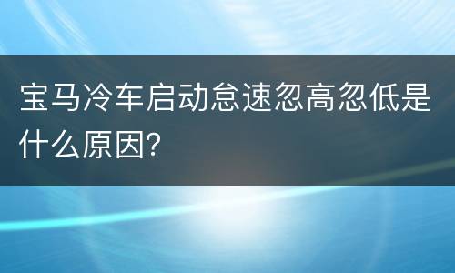 宝马冷车启动怠速忽高忽低是什么原因？