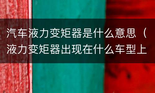 汽车液力变矩器是什么意思（液力变矩器出现在什么车型上）