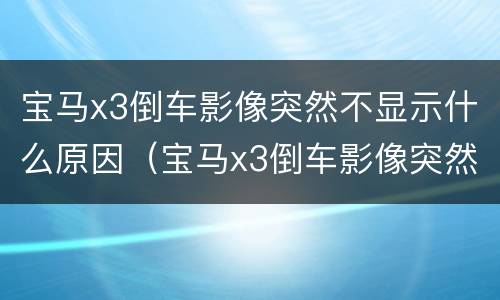 宝马x3倒车影像突然不显示什么原因（宝马x3倒车影像突然不显示什么原因）