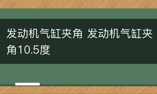 发动机气缸夹角 发动机气缸夹角10.5度