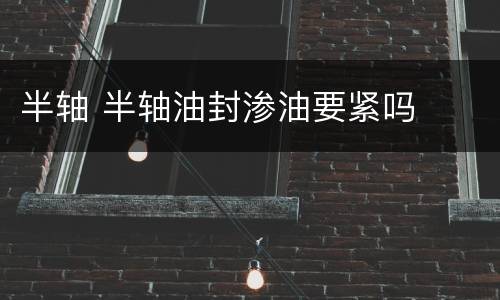 半轴 半轴油封渗油要紧吗