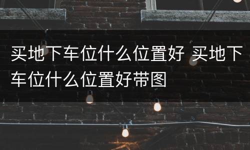 买地下车位什么位置好 买地下车位什么位置好带图