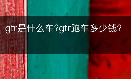 gtr是什么车?gtr跑车多少钱?