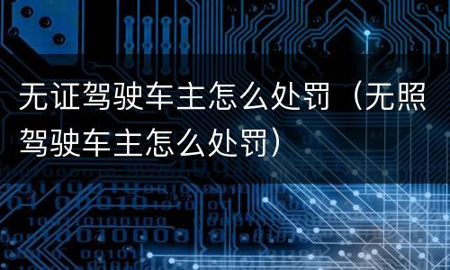 无证驾驶车主怎么处罚（无照驾驶车主怎么处罚）
