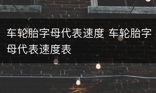 车轮胎字母代表速度 车轮胎字母代表速度表