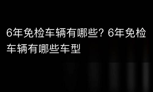 6年免检车辆有哪些? 6年免检车辆有哪些车型