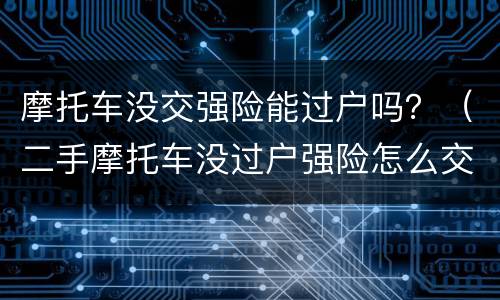 摩托车没交强险能过户吗？（二手摩托车没过户强险怎么交）