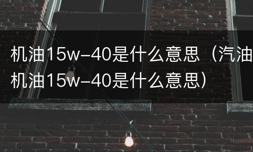 机油15w-40是什么意思（汽油机油15w-40是什么意思）