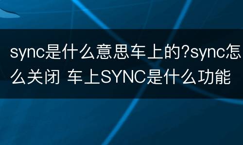 sync是什么意思车上的?sync怎么关闭 车上SYNC是什么功能