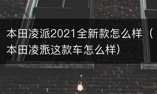 本田凌派2021全新款怎么样（本田凌派这款车怎么样）