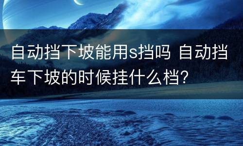 自动挡下坡能用s挡吗 自动挡车下坡的时候挂什么档?