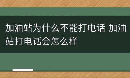 加油站为什么不能打电话 加油站打电话会怎么样