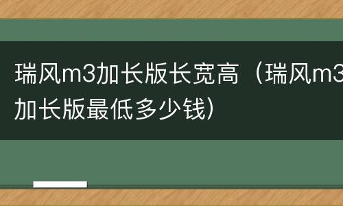 瑞风m3加长版长宽高（瑞风m3加长版最低多少钱）