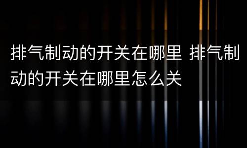 排气制动的开关在哪里 排气制动的开关在哪里怎么关