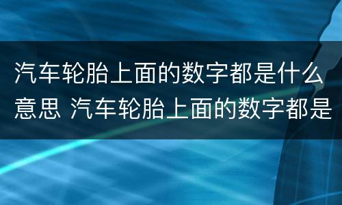 汽车轮胎上面的数字都是什么意思 汽车轮胎上面的数字都是什么意思呀