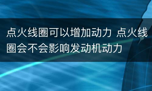 点火线圈可以增加动力 点火线圈会不会影响发动机动力