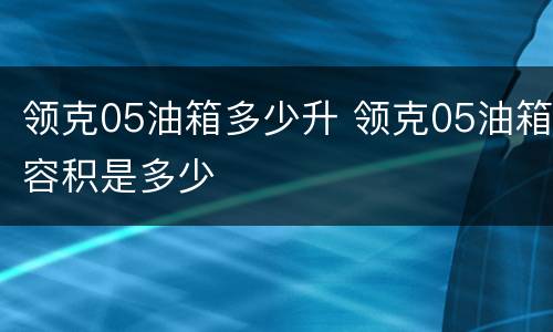 领克05油箱多少升 领克05油箱容积是多少