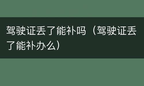 驾驶证丢了能补吗（驾驶证丢了能补办么）