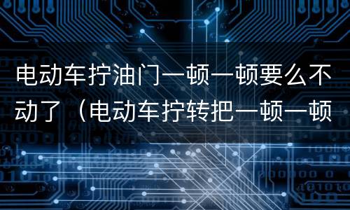 电动车拧油门一顿一顿要么不动了（电动车拧转把一顿一顿怎么办）