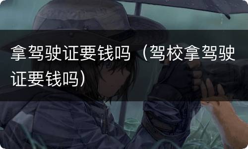 拿驾驶证要钱吗（驾校拿驾驶证要钱吗）