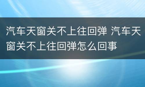 汽车天窗关不上往回弹 汽车天窗关不上往回弹怎么回事