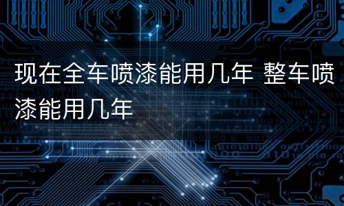 现在全车喷漆能用几年 整车喷漆能用几年